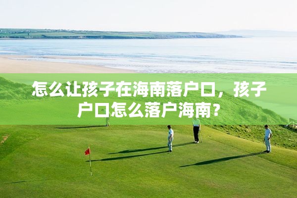 怎么让孩子在海南落户口，孩子户口怎么落户海南？