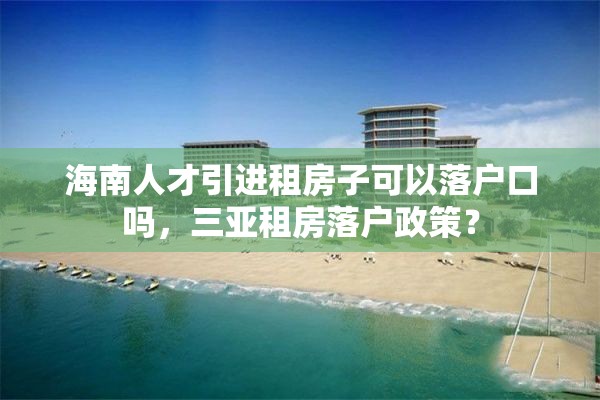 海南人才引进租房子可以落户口吗，三亚租房落户政策？