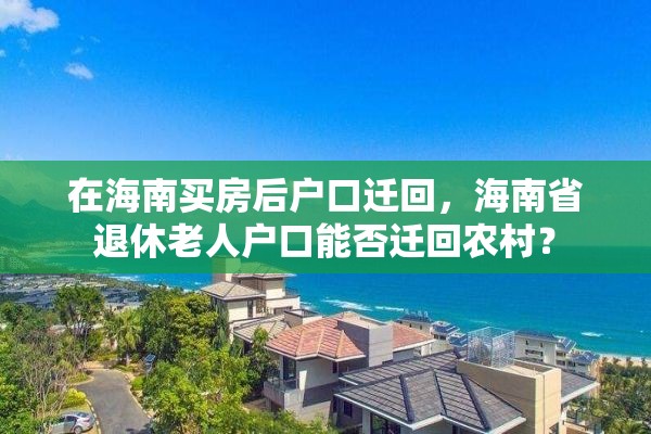 在海南买房后户口迁回，海南省退休老人户口能否迁回农村？