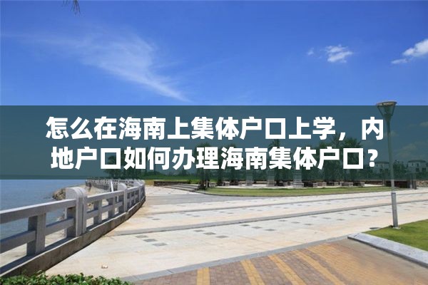 怎么在海南上集体户口上学，内地户口如何办理海南集体户口？