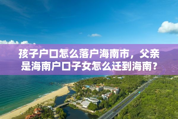 孩子户口怎么落户海南市，父亲是海南户口子女怎么迁到海南？