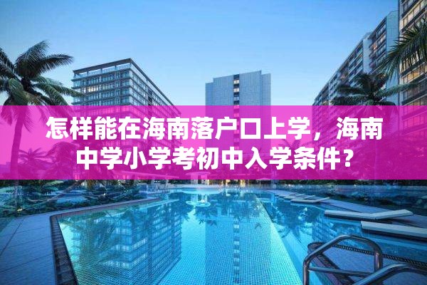 怎样能在海南落户口上学，海南中学小学考初中入学条件？