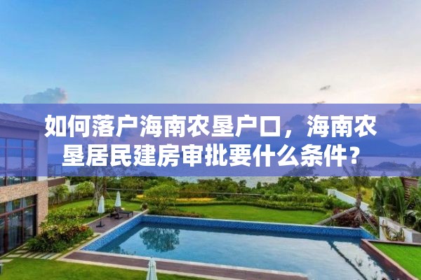 如何落户海南农垦户口，海南农垦居民建房审批要什么条件？