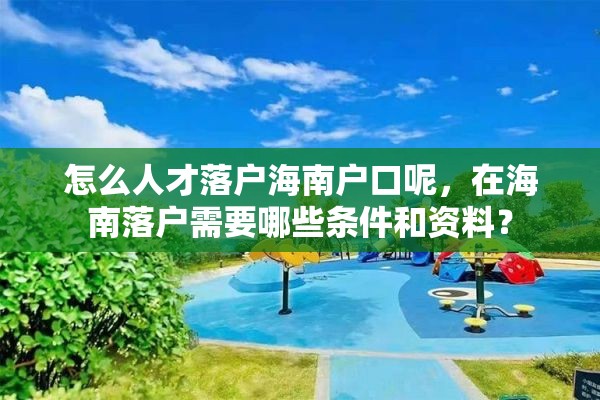 怎么人才落户海南户口呢，在海南落户需要哪些条件和资料？