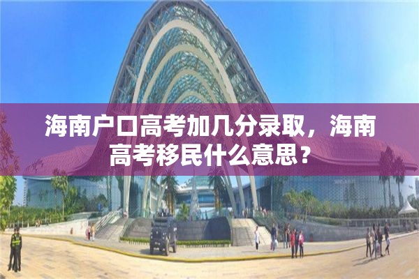 海南户口高考加几分录取，海南高考移民什么意思？