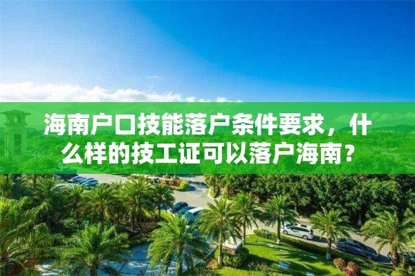 海南户口技能落户条件要求，什么样的技工证可以落户海南？