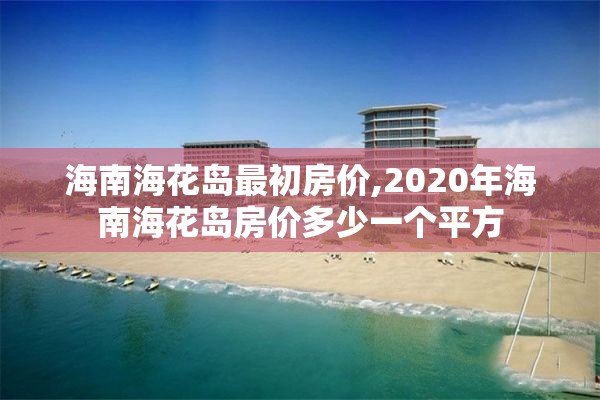 海南海花岛最初房价,2020年海南海花岛房价多少一个平方