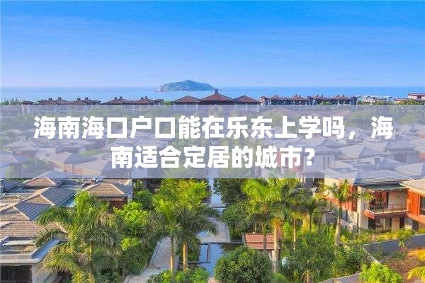 海南海口户口能在乐东上学吗，海南适合定居的城市？