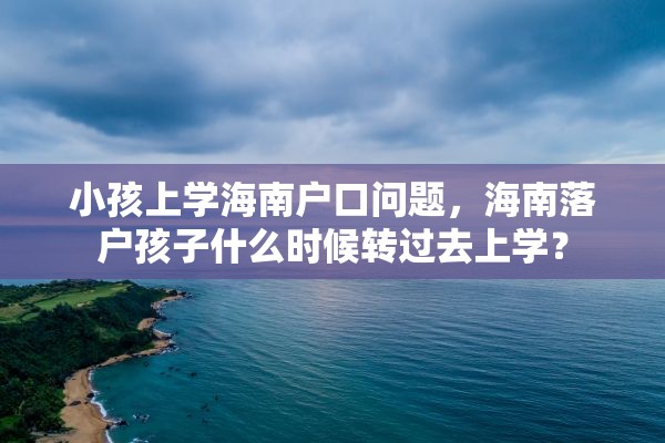 小孩上学海南户口问题，海南落户孩子什么时候转过去上学？