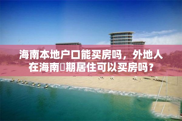 海南本地户口能买房吗，外地人在海南長期居住可以买房吗？