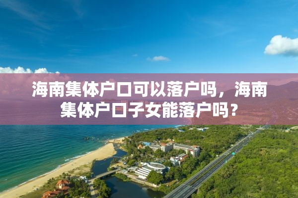 海南集体户口可以落户吗，海南集体户口子女能落户吗？