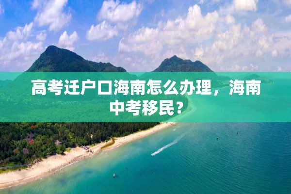 高考迁户口海南怎么办理，海南中考移民？