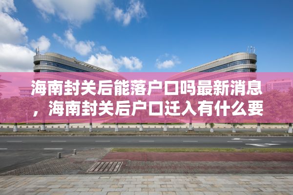 海南封关后能落户口吗最新消息，海南封关后户口迁入有什么要求？