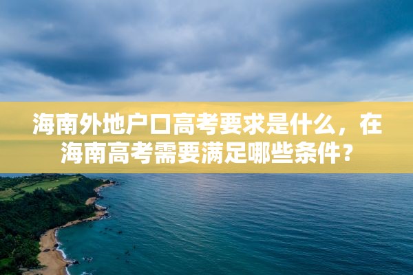 海南外地户口高考要求是什么，在海南高考需要满足哪些条件？