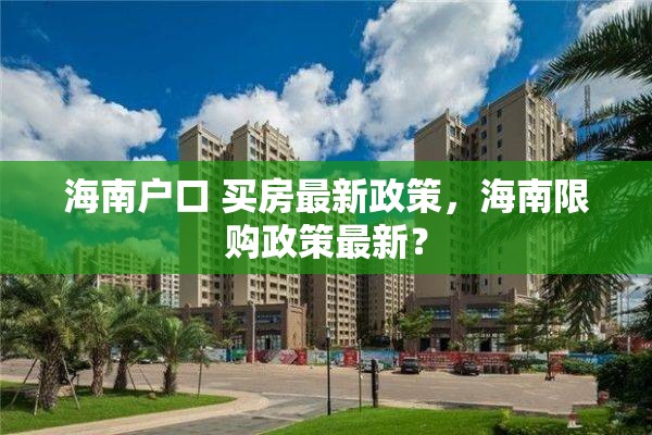 海南户口 买房最新政策，海南限购政策最新？