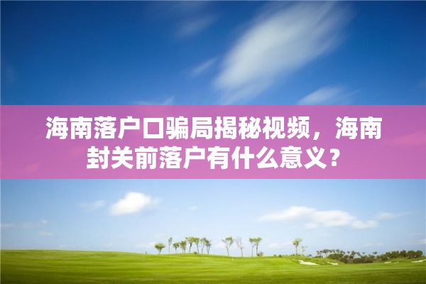 海南落户口骗局揭秘视频，海南封关前落户有什么意义？