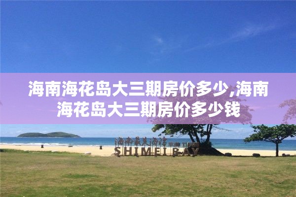 海南海花岛大三期房价多少,海南海花岛大三期房价多少钱