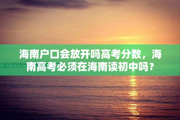 海南户口会放开吗高考分数，海南高考必须在海南读初中吗？