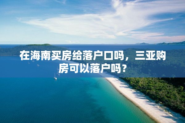 在海南买房给落户口吗，三亚购房可以落户吗？