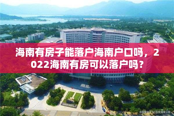 海南有房子能落户海南户口吗，2022海南有房可以落户吗？