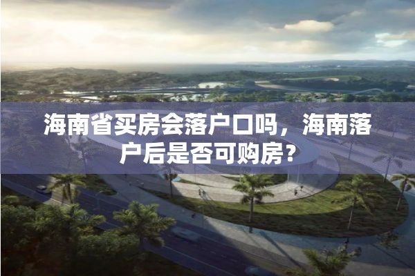 海南省买房会落户口吗，海南落户后是否可购房？