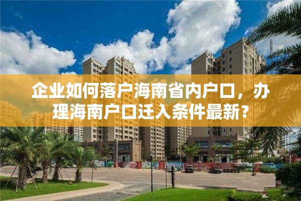 企业如何落户海南省内户口，办理海南户口迁入条件最新？