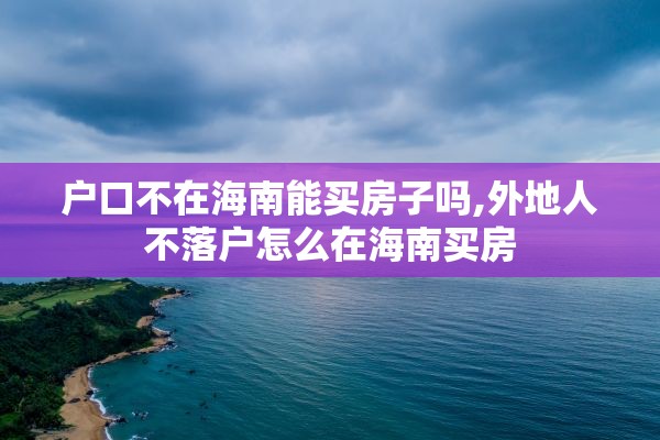 户口不在海南能买房子吗,外地人不落户怎么在海南买房