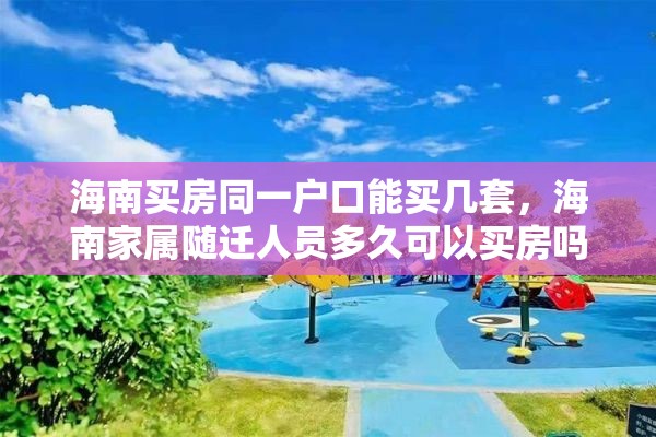 海南买房同一户口能买几套，海南家属随迁人员多久可以买房吗？