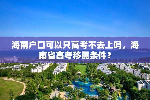 海南户口可以只高考不去上吗，海南省高考移民条件？