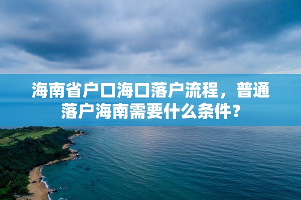 海南省户口海口落户流程，普通落户海南需要什么条件？