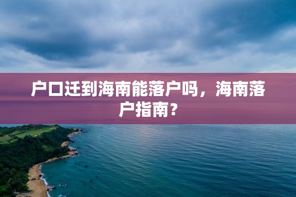 户口迁到海南能落户吗，海南落户指南？