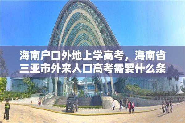 海南户口外地上学高考，海南省三亚市外来人口高考需要什么条件？