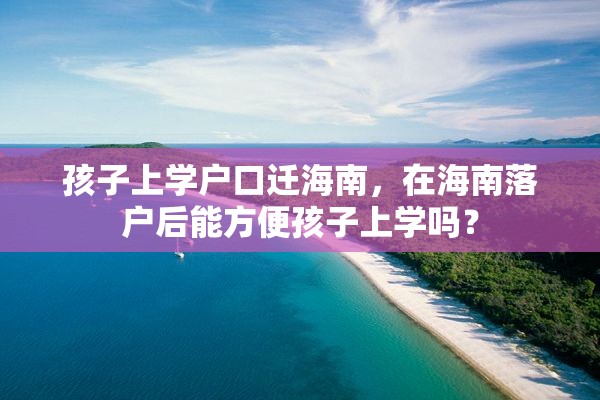 孩子上学户口迁海南，在海南落户后能方便孩子上学吗？