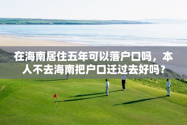 在海南居住五年可以落户口吗，本人不去海南把户口迁过去好吗？