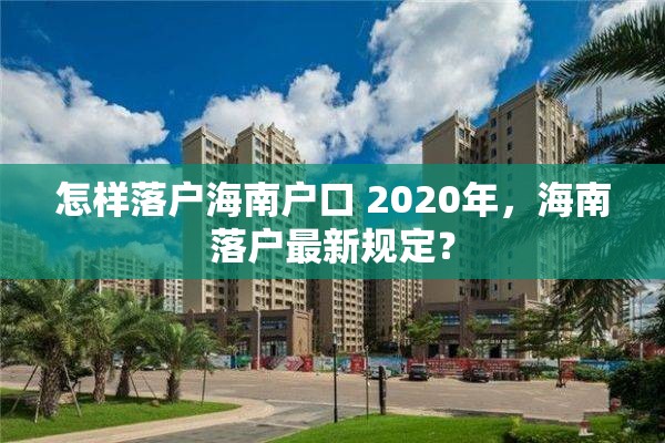 怎样落户海南户口 2020年，海南落户最新规定？