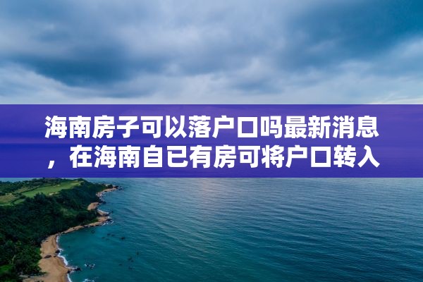 海南房子可以落户口吗最新消息，在海南自已有房可将户口转入吗？