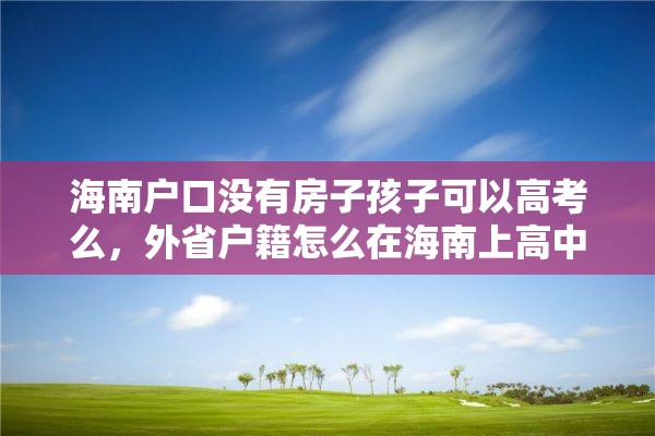 海南户口没有房子孩子可以高考么，外省户籍怎么在海南上高中？