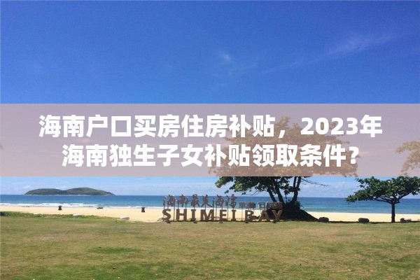 海南户口买房住房补贴，2023年海南独生子女补贴领取条件？