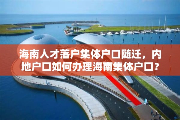 海南人才落户集体户口随迁，内地户口如何办理海南集体户口？