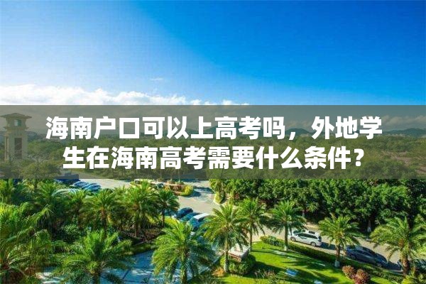 海南户口可以上高考吗，外地学生在海南高考需要什么条件？