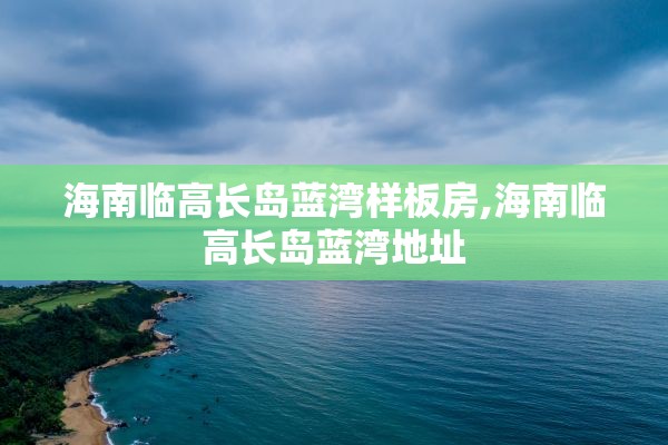 海南临高长岛蓝湾样板房,海南临高长岛蓝湾地址