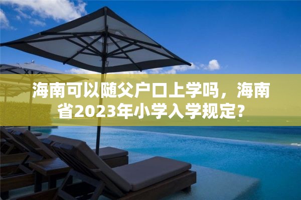 海南可以随父户口上学吗，海南省2023年小学入学规定？