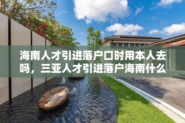 海南人才引进落户口时用本人去吗，三亚人才引进落户海南什么流程？