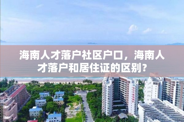 海南人才落户社区户口，海南人才落户和居住证的区别？