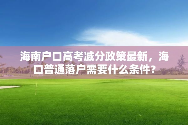 海南户口高考减分政策最新，海口普通落户需要什么条件？