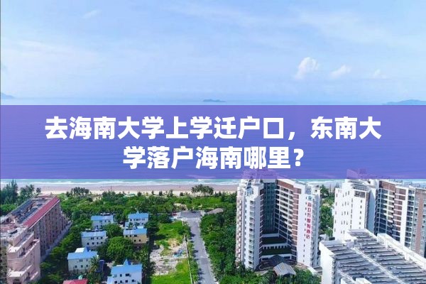 去海南大学上学迁户口，东南大学落户海南哪里？