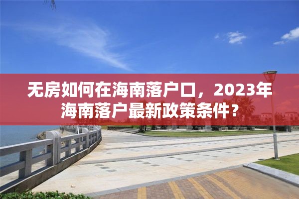 无房如何在海南落户口，2023年海南落户最新政策条件？