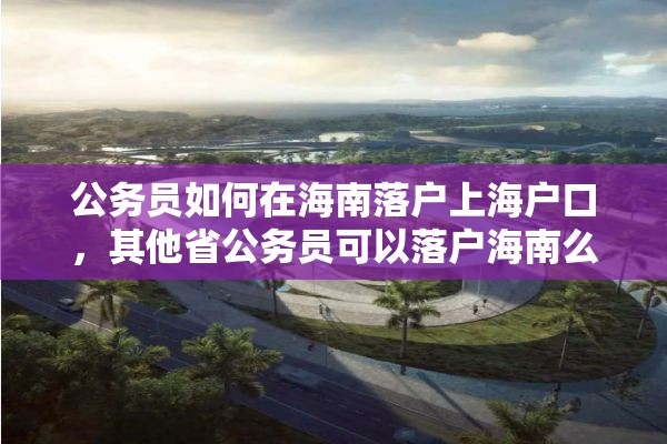 公务员如何在海南落户上海户口，其他省公务员可以落户海南么？