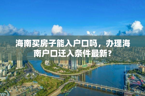 海南买房子能入户口吗，办理海南户口迁入条件最新？