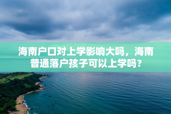 海南户口对上学影响大吗，海南普通落户孩子可以上学吗？